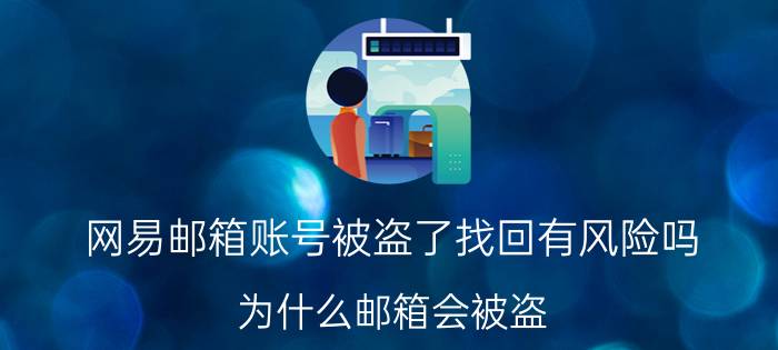 网易邮箱账号被盗了找回有风险吗 为什么邮箱会被盗?盗了有什么用？